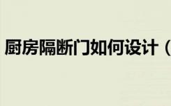 厨房隔断门如何设计（厨房隔断门怎么装修）