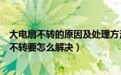 大电扇不转的原因及处理方法（电扇不转是什么原因，电扇不转要怎么解决）