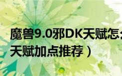 魔兽9.0邪DK天赋怎么点（魔兽世界9.0邪DK天赋加点推荐）