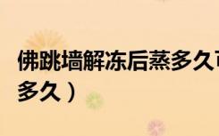 佛跳墙解冻后蒸多久可熟（冷冻成品佛跳墙蒸多久）