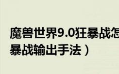 魔兽世界9.0狂暴战怎么输出（魔兽世界9.0狂暴战输出手法）