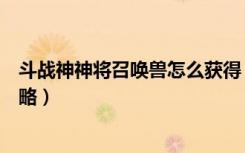 斗战神神将召唤兽怎么获得（《斗战神》斗战神灵兽获取攻略）