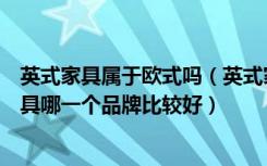 英式家具属于欧式吗（英式家具风格特点都包括哪些英式家具哪一个品牌比较好）