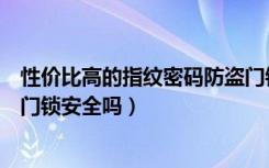 性价比高的指纹密码防盗门锁（指纹防盗门锁价格指纹防盗门锁安全吗）
