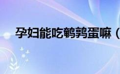 孕妇能吃鹌鹑蛋嘛（孕妇能吃鹌鹑蛋吗）