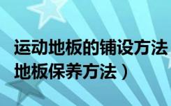 运动地板的铺设方法（运动地板施工工艺运动地板保养方法）