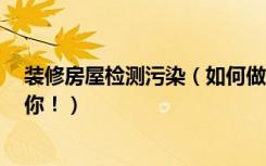 装修房屋检测污染（如何做室内装修污染检测5个方法送给你！）