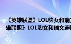 《英雄联盟》LOL豹女和瑞文穿墙演示经典视频解说（《英雄联盟》LOL豹女和瑞文穿墙演示经典视频解说）