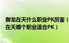 御龙在天什么职业PK厉害（御龙在天转哪个职业PK好 御龙在天哪个职业适合PK）