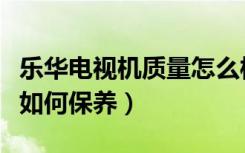乐华电视机质量怎么样（乐华电视怎么样电视如何保养）