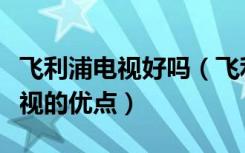 飞利浦电视好吗（飞利浦电视怎么样飞利浦电视的优点）