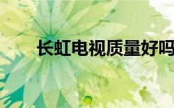 长虹电视质量好吗长虹电视如何选购