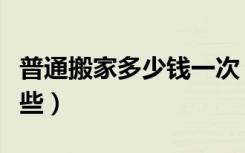 普通搬家多少钱一次（搬家要知道的技巧有哪些）