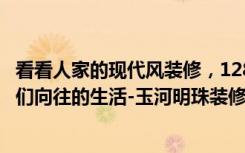 看看人家的现代风装修，128平米房子13万就够,（这就是我们向往的生活-玉河明珠装修）