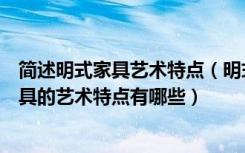 简述明式家具艺术特点（明式家具的艺术特点是什么明式家具的艺术特点有哪些）