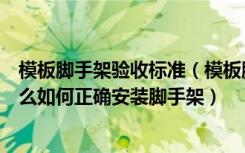模板脚手架验收标准（模板脚手架标准与验收规范编号是什么如何正确安装脚手架）