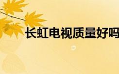 长虹电视质量好吗长虹电视如何选购