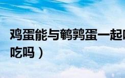 鸡蛋能与鹌鹑蛋一起吃吗（鹌鹑蛋鸡蛋能一起吃吗）