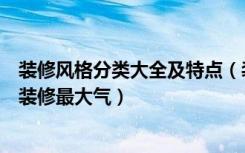 装修风格分类大全及特点（装修风格分类有哪些什么风格的装修最大气）