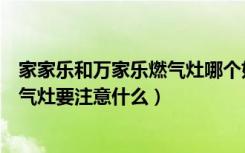 家家乐和万家乐燃气灶哪个好（万家乐燃气灶好用吗购买燃气灶要注意什么）