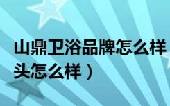 山鼎卫浴品牌怎么样（雅鼎卫浴怎么样雅鼎龙头怎么样）