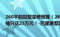 260平的别墅装修预算（260平米四居室装修案例，装修价格只花25万元！-巴厘原墅装修）