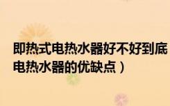 即热式电热水器好不好到底（即热式电热水器安全吗即热式电热水器的优缺点）