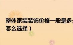 整体家装装饰价格一般是多少（生活家装修怎么样装修公司怎么选择）