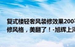 复式楼轻奢风装修效果200平米（我家240平别墅，现代装修风格，美翻了！-旭辉上河郡别墅装修）