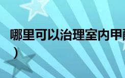 哪里可以治理室内甲醛（甲醛治理有哪些方法）