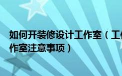 如何开装修设计工作室（工作室装修设计的方法装修设计工作室注意事项）