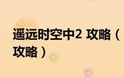 遥远时空中2 攻略（《遥远的时空中2》重要攻略）