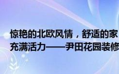 惊艳的北欧风情，舒适的家，156平米的三居室让人每天都充满活力——尹田花园装修