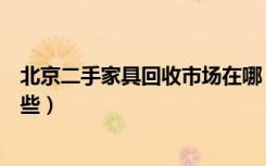 北京二手家具回收市场在哪（北京二手家具回收转让点有哪些）