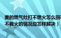 美的燃气灶打不燃火怎么回事（美的燃气灶怎么样，如遇打不着火的情况应怎样解决）