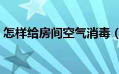 怎样给房间空气消毒（房间消毒的正确方法）