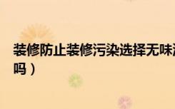 装修防止装修污染选择无味油漆好吗（选择无味油漆有伤害吗）