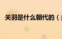 关羽是什么朝代的（关羽是什么朝代的人）