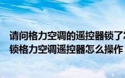 请问格力空调的遥控器锁了怎么开（格力空调遥控器怎么解锁格力空调遥控器怎么操作）