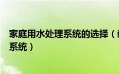 家庭用水处理系统的选择（教你如何建立完整的家庭水处理系统）