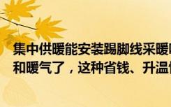 集中供暖能安装踢脚线采暖吗（踢脚线也能供暖！别用地暖和暖气了，这种省钱、升温快！）