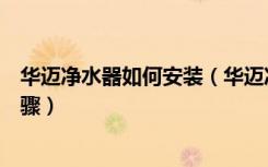 华迈净水器如何安装（华迈净水器怎么样华迈净水器安装步骤）