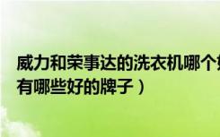 威力和荣事达的洗衣机哪个好（荣事达洗衣机怎么样洗衣机有哪些好的牌子）