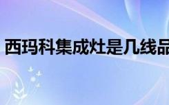 西玛科集成灶是几线品牌（集成灶如何选择）