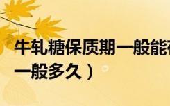 牛轧糖保质期一般能存放多久（牛轧糖保质期一般多久）