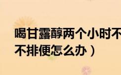 喝甘露醇两个小时不排便（喝甘露醇16小时不排便怎么办）