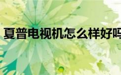 夏普电视机怎么样好吗（夏普电视机怎么样）