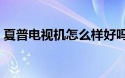 夏普电视机怎么样好吗（夏普电视机怎么样）