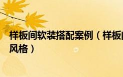 样板间软装搭配案例（样板间软装的设计要点样板间有哪些风格）