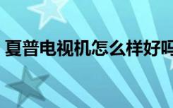 夏普电视机怎么样好吗（夏普电视机怎么样）